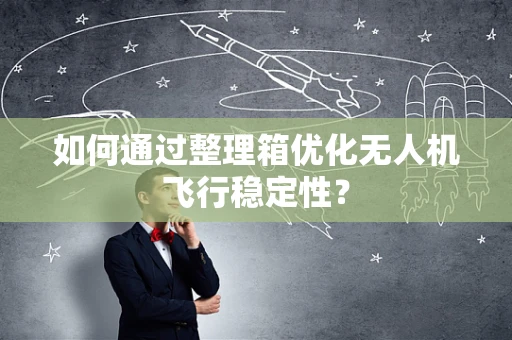如何通过整理箱优化无人机飞行稳定性？