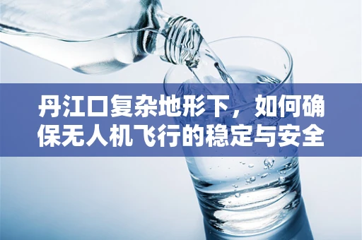 丹江口复杂地形下，如何确保无人机飞行的稳定与安全？