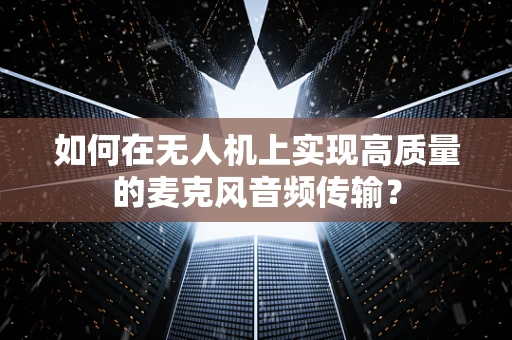 如何在无人机上实现高质量的麦克风音频传输？