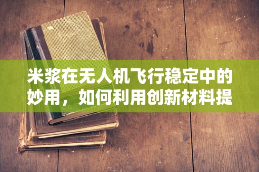 米浆在无人机飞行稳定中的妙用，如何利用创新材料提升飞行性能？