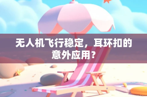 无人机飞行稳定，耳环扣的意外应用？