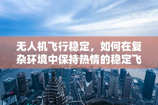 无人机飞行稳定，如何在复杂环境中保持热情的稳定飞行？