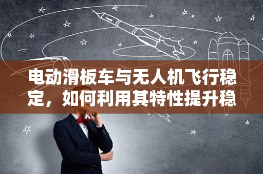电动滑板车与无人机飞行稳定，如何利用其特性提升稳定性？