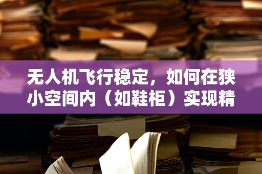 无人机飞行稳定，如何在狭小空间内（如鞋柜）实现精准悬停？