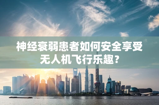 神经衰弱患者如何安全享受无人机飞行乐趣？