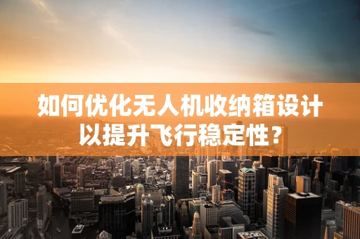 如何优化无人机收纳箱设计以提升飞行稳定性？
