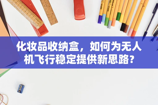 化妆品收纳盒，如何为无人机飞行稳定提供新思路？