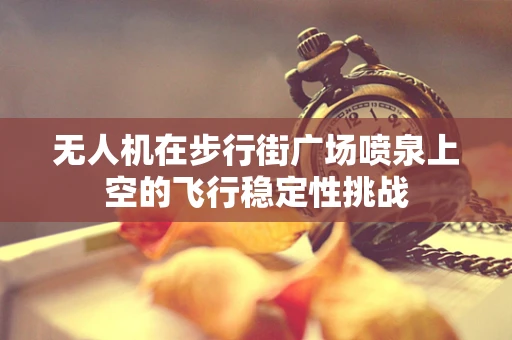 无人机在步行街广场喷泉上空的飞行稳定性挑战