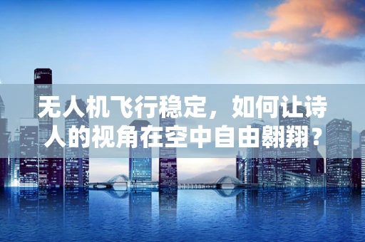 无人机飞行稳定，如何让诗人的视角在空中自由翱翔？