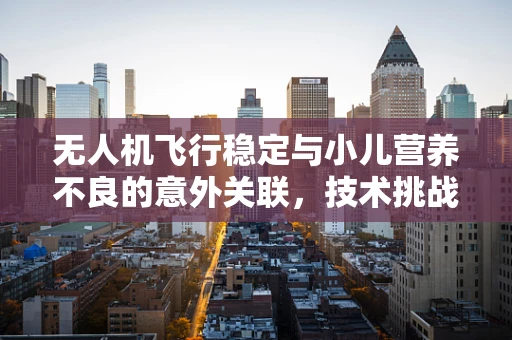 无人机飞行稳定与小儿营养不良的意外关联，技术挑战与启示
