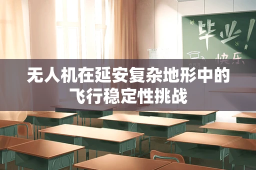 无人机在延安复杂地形中的飞行稳定性挑战