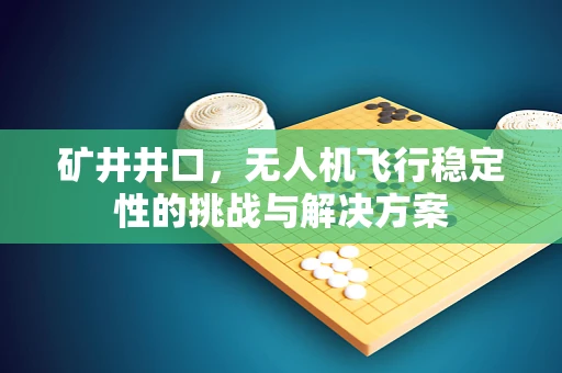 矿井井口，无人机飞行稳定性的挑战与解决方案