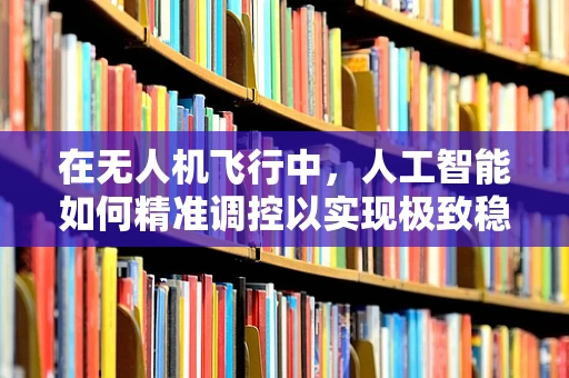 在无人机飞行中，人工智能如何精准调控以实现极致稳定？