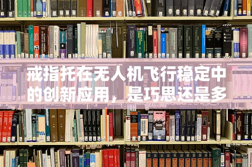 戒指托在无人机飞行稳定中的创新应用，是巧思还是多余？