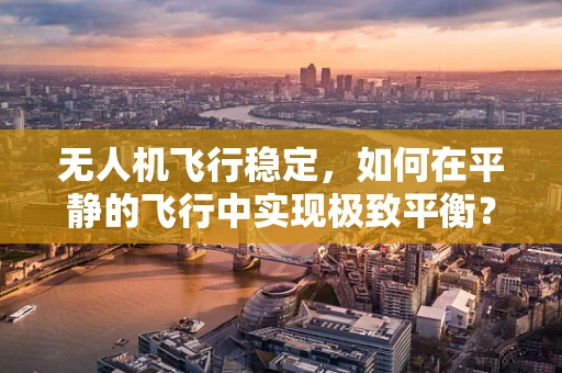 无人机飞行稳定，如何在平静的飞行中实现极致平衡？