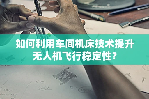 如何利用车间机床技术提升无人机飞行稳定性？