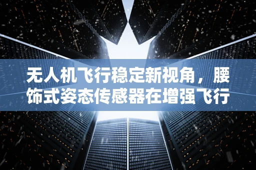 无人机飞行稳定新视角，腰饰式姿态传感器在增强飞行稳定性的应用