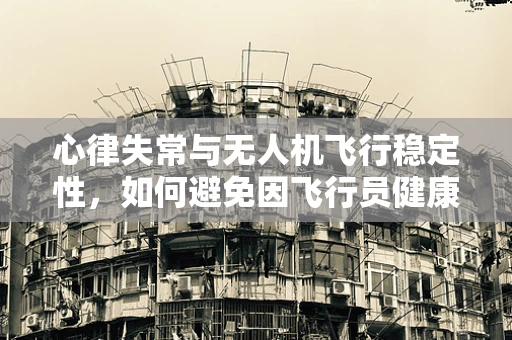 心律失常与无人机飞行稳定性，如何避免因飞行员健康问题导致的飞行事故？