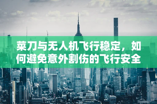 菜刀与无人机飞行稳定，如何避免意外割伤的飞行安全策略？