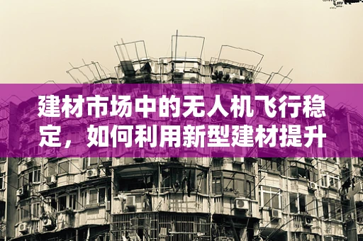 建材市场中的无人机飞行稳定，如何利用新型建材提升飞行稳定性？