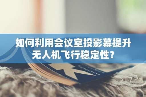 如何利用会议室投影幕提升无人机飞行稳定性？