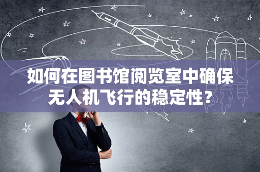 如何在图书馆阅览室中确保无人机飞行的稳定性？