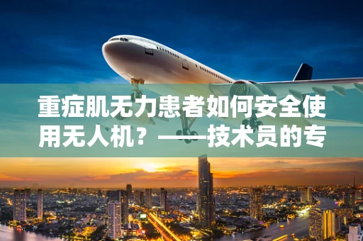 重症肌无力患者如何安全使用无人机？——技术员的专业视角
