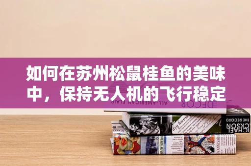 如何在苏州松鼠桂鱼的美味中，保持无人机的飞行稳定？