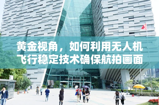 黄金视角，如何利用无人机飞行稳定技术确保航拍画面的‘黄金’时刻？