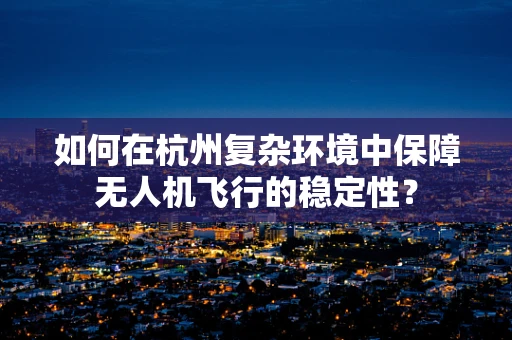 如何在杭州复杂环境中保障无人机飞行的稳定性？