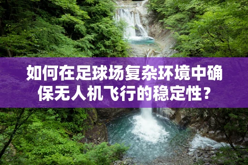如何在足球场复杂环境中确保无人机飞行的稳定性？