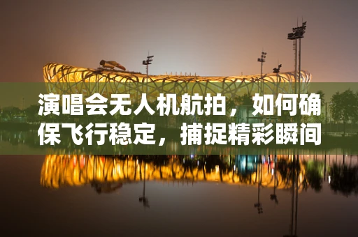 演唱会无人机航拍，如何确保飞行稳定，捕捉精彩瞬间？