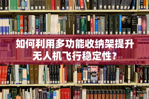 如何利用多功能收纳架提升无人机飞行稳定性？