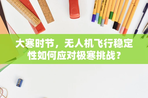 大寒时节，无人机飞行稳定性如何应对极寒挑战？