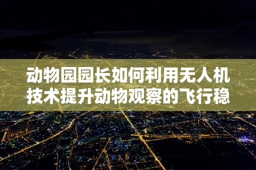 动物园园长如何利用无人机技术提升动物观察的飞行稳定性？