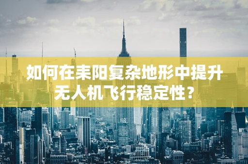 如何在耒阳复杂地形中提升无人机飞行稳定性？