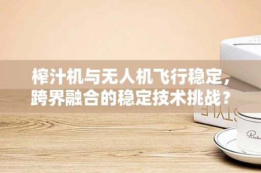 榨汁机与无人机飞行稳定，跨界融合的稳定技术挑战？