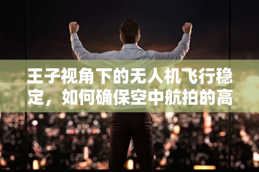 王子视角下的无人机飞行稳定，如何确保空中航拍的高清与安全？