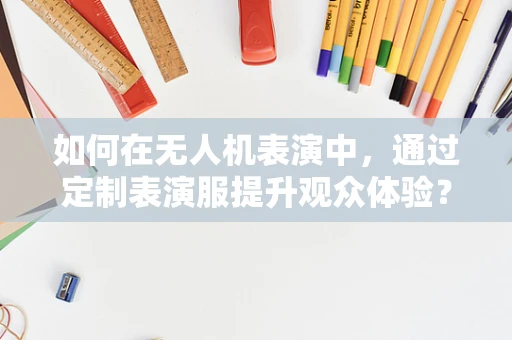 如何在无人机表演中，通过定制表演服提升观众体验？