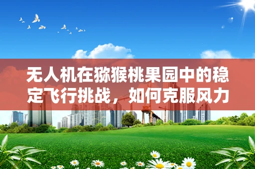 无人机在猕猴桃果园中的稳定飞行挑战，如何克服风力扰动？