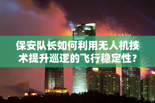 保安队长如何利用无人机技术提升巡逻的飞行稳定性？
