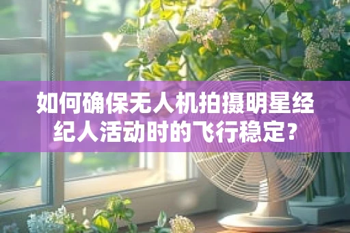 如何确保无人机拍摄明星经纪人活动时的飞行稳定？