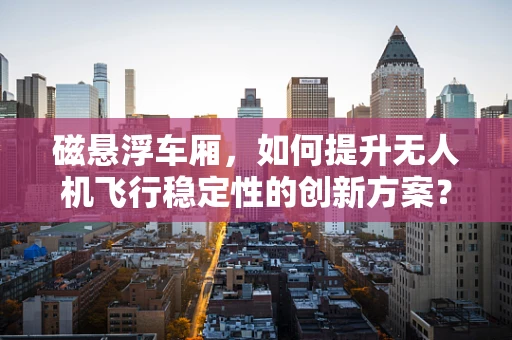 磁悬浮车厢，如何提升无人机飞行稳定性的创新方案？
