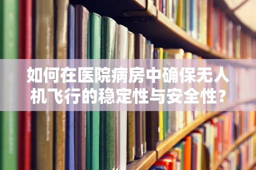 如何在医院病房中确保无人机飞行的稳定性与安全性？
