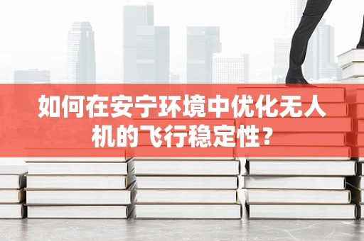 如何在安宁环境中优化无人机的飞行稳定性？
