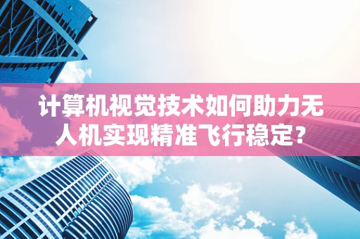 计算机视觉技术如何助力无人机实现精准飞行稳定？