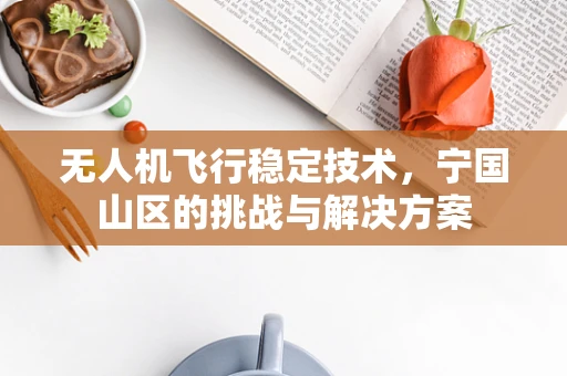 无人机飞行稳定技术，宁国山区的挑战与解决方案