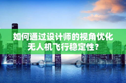 如何通过设计师的视角优化无人机飞行稳定性？