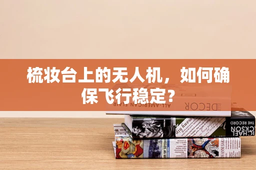 梳妆台上的无人机，如何确保飞行稳定？