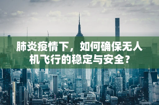 肺炎疫情下，如何确保无人机飞行的稳定与安全？
